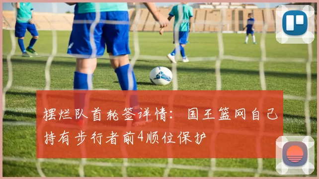 摆烂队首轮签详情：国王篮网自己持有步行者前4顺位保护