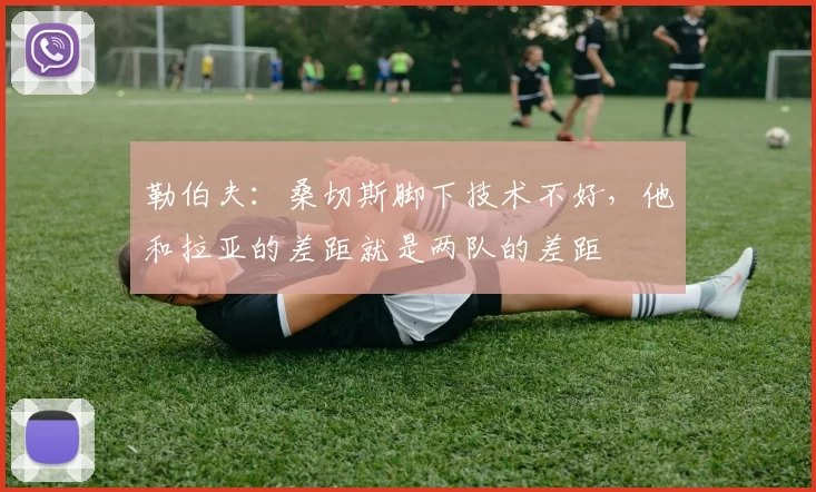 勒伯夫：桑切斯脚下技术不好，他和拉亚的差距就是两队的差距