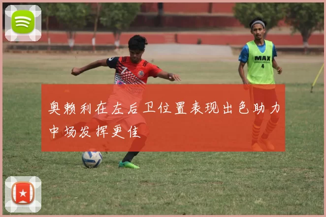 奥赖利在左后卫位置表现出色助力中场发挥更佳