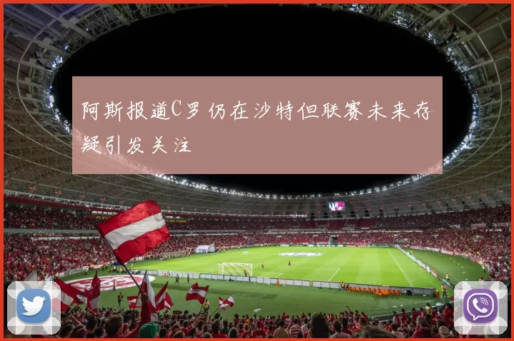 阿斯报道C罗仍在沙特但联赛未来存疑引发关注