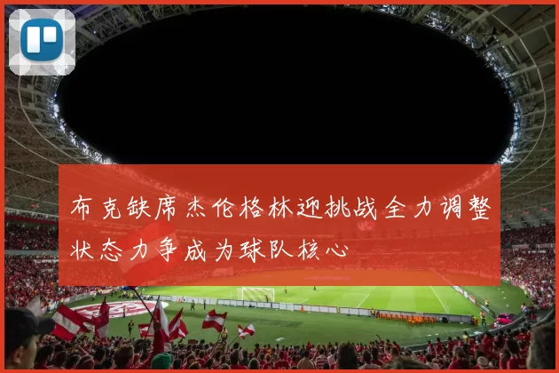 布克缺席杰伦格林迎挑战全力调整状态力争成为球队核心