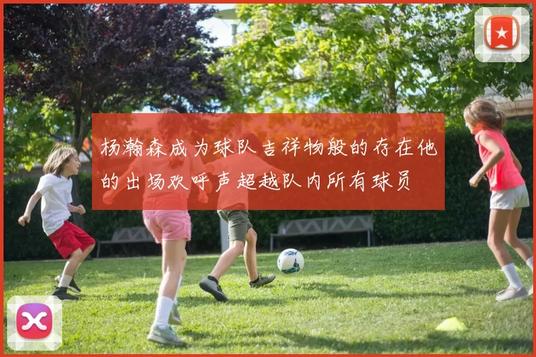 杨瀚森成为球队吉祥物般的存在他的出场欢呼声超越队内所有球员