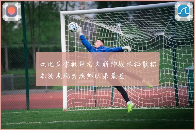坎比亚索批评尤文新帅战术松散称本场表现为换帅以来最差