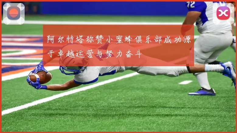 阿尔特塔称赞小蜜蜂俱乐部成功源于卓越运营与努力奋斗
