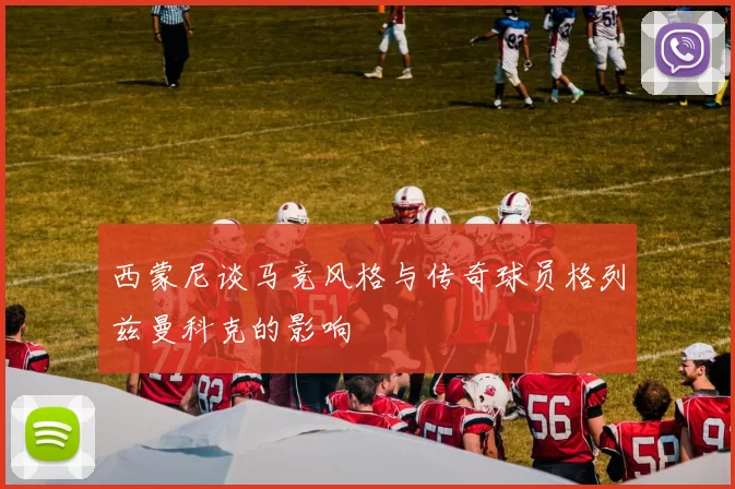 西蒙尼谈马竞风格与传奇球员格列兹曼科克的影响