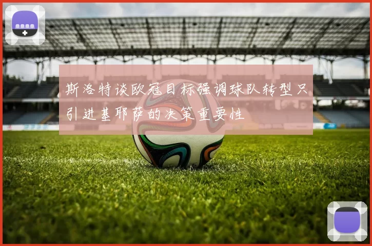 斯洛特谈欧冠目标强调球队转型只引进基耶萨的决策重要性