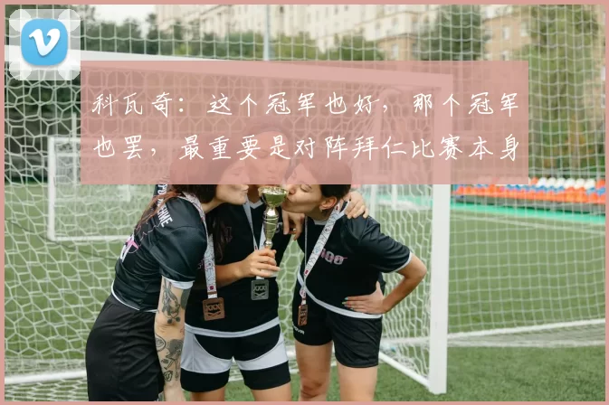 科瓦奇：这个冠军也好，那个冠军也罢，最重要是对阵拜仁比赛本身