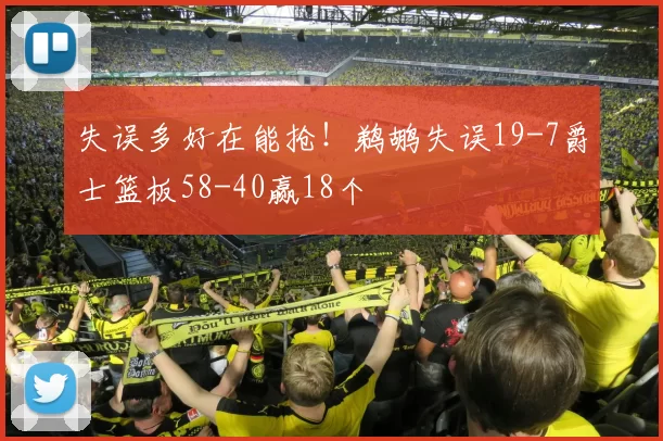 失误多好在能抢！鹈鹕失误19-7爵士篮板58-40赢18个