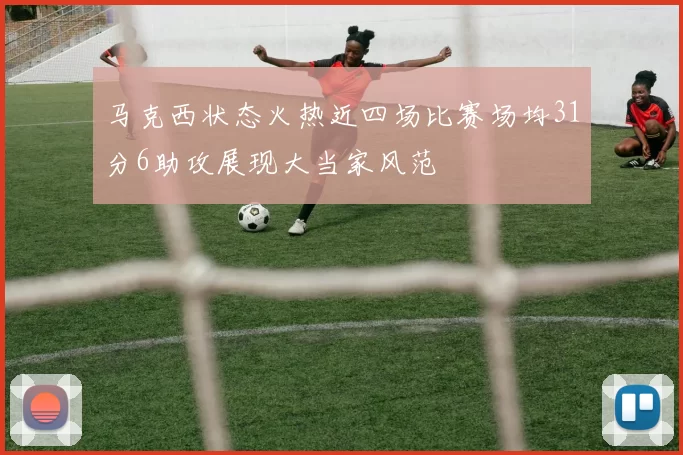 马克西状态火热近四场比赛场均31分6助攻展现大当家风范