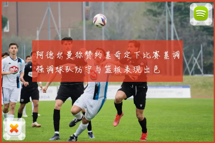 阿德尔曼称赞约基奇定下比赛基调强调球队防守与篮板表现出色