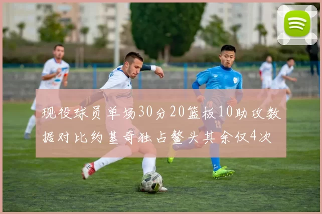 现役球员单场30分20篮板10助攻数据对比约基奇独占鳌头其余仅4次