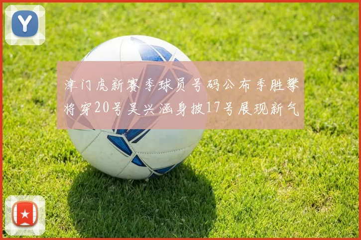 津门虎新赛季球员号码公布季胜攀将穿20号吴兴涵身披17号展现新气象