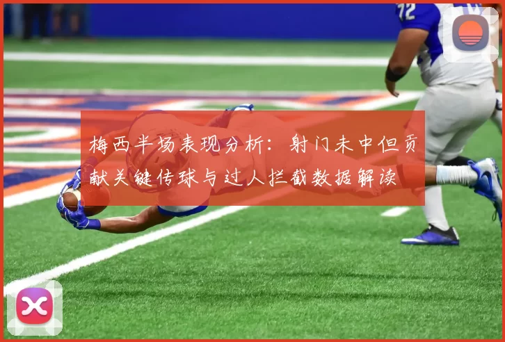 梅西半场表现分析：射门未中但贡献关键传球与过人拦截数据解读
