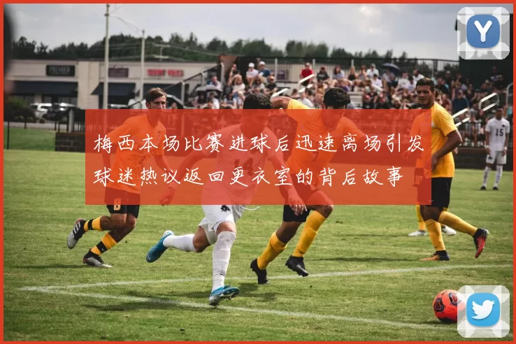 梅西本场比赛进球后迅速离场引发球迷热议返回更衣室的背后故事