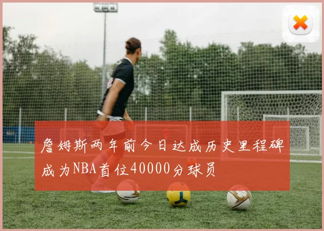 詹姆斯两年前今日达成历史里程碑成为NBA首位40000分球员
