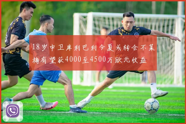 18岁中卫库利巴利今夏或转会不莱梅有望获4000至4500万欧元收益