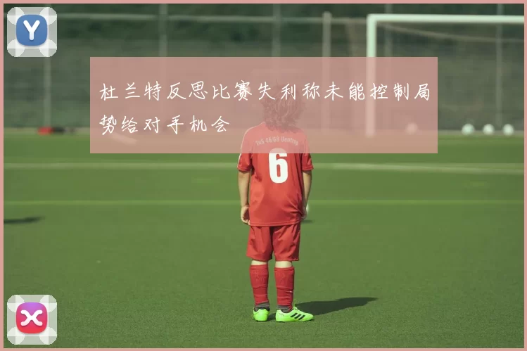 杜兰特反思比赛失利称未能控制局势给对手机会