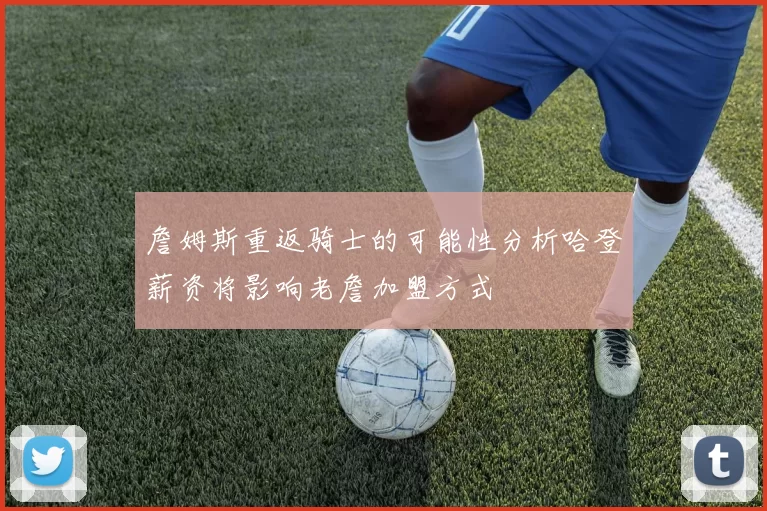 詹姆斯重返骑士的可能性分析哈登薪资将影响老詹加盟方式