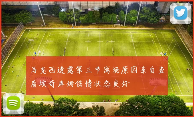 马克西透露第三节离场原因亲自查看埃奇库姆伤情状态良好