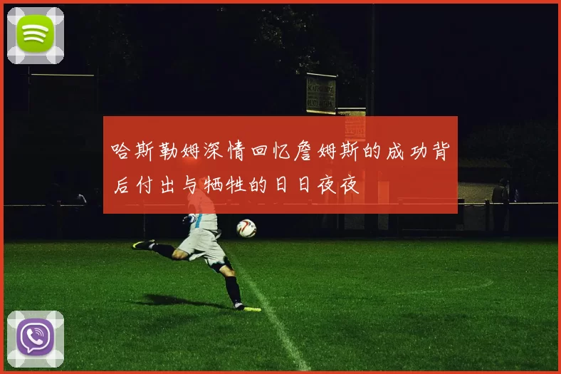 哈斯勒姆深情回忆詹姆斯的成功背后付出与牺牲的日日夜夜